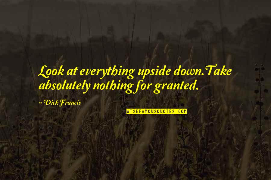 Take Down Quotes By Dick Francis: Look at everything upside down.Take absolutely nothing for