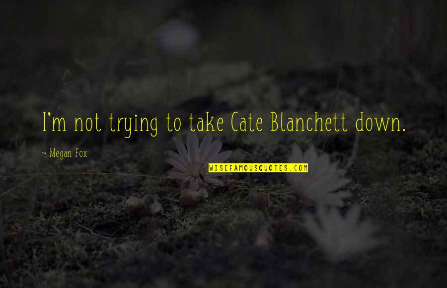 Take Down Quotes By Megan Fox: I'm not trying to take Cate Blanchett down. Take Down Quotes By Megan Fox: I'm not trying to take Cate Blanchett down.