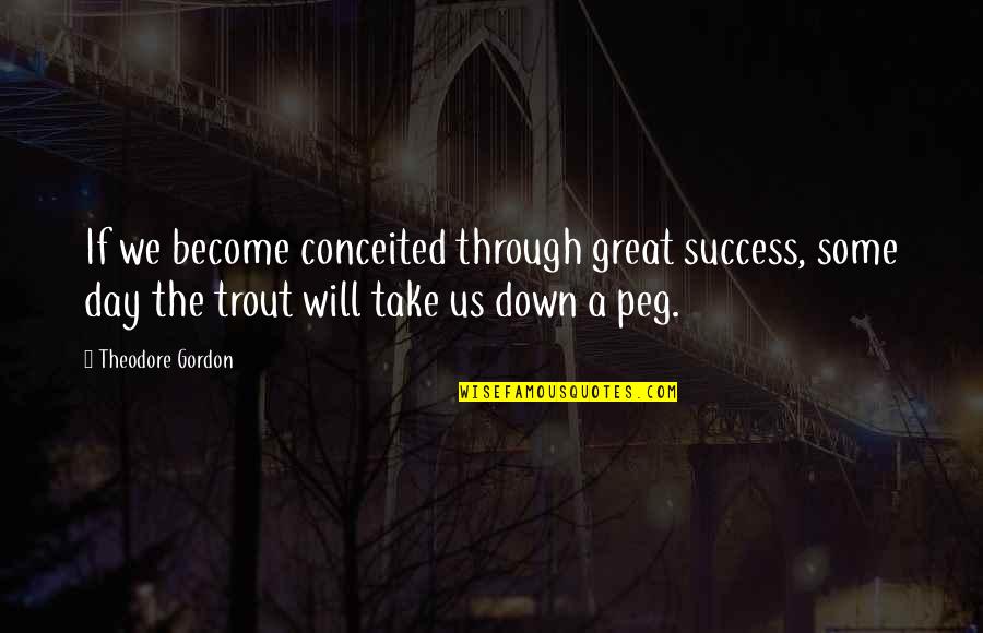 Take Down Quotes By Theodore Gordon: If we become conceited through great success, some Take Down Quotes By Theodore Gordon: If we become conceited through great success, some