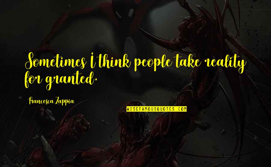 Take For Granted Quotes By Francesca Zappia: Sometimes I think people take reality for granted.