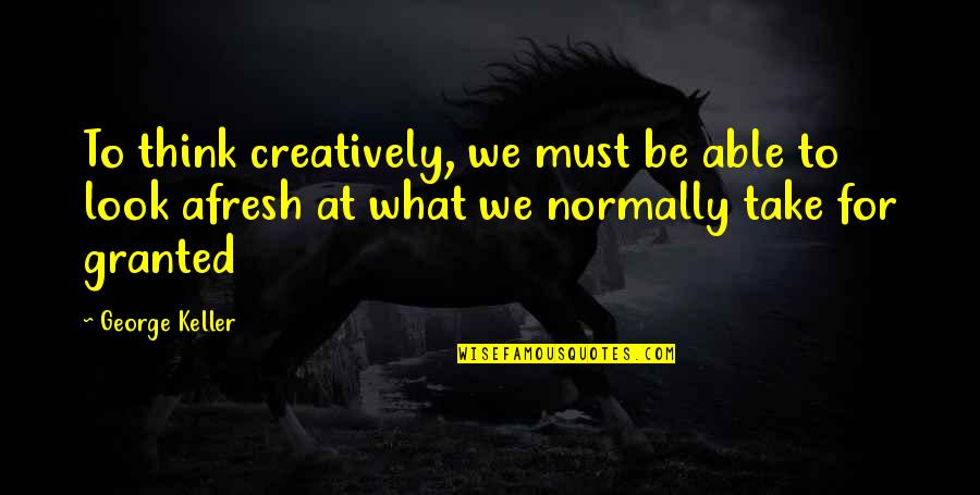 Take For Granted Quotes By George Keller: To think creatively, we must be able to