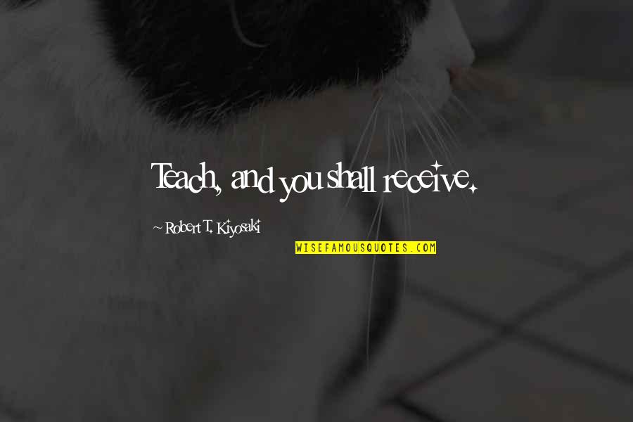 Take Him Back Quotes By Robert T. Kiyosaki: Teach, and you shall receive.