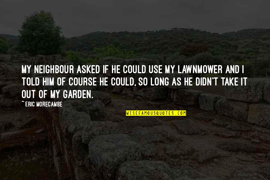 Take Him Quotes By Eric Morecambe: My neighbour asked if he could use my