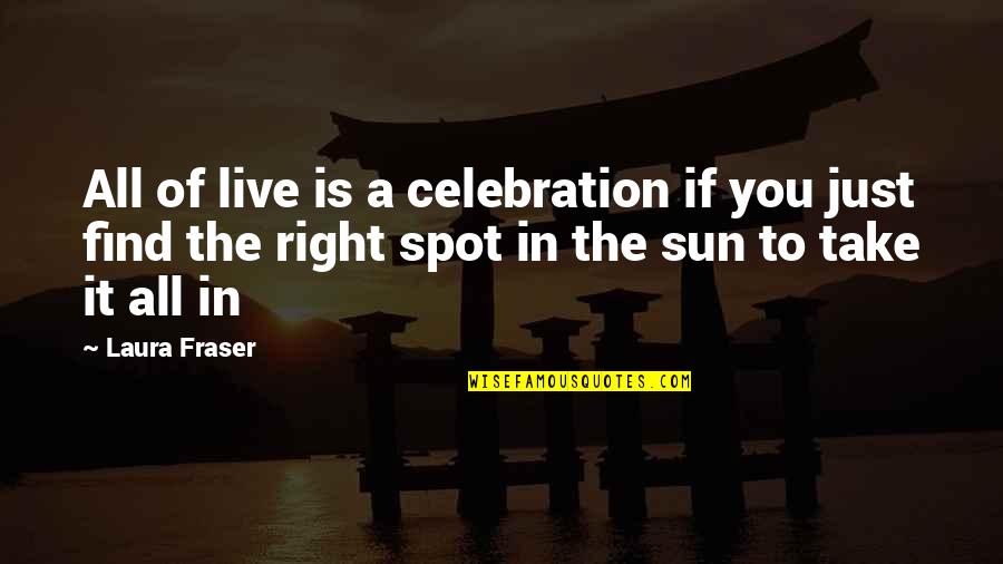 Take It All In Quotes By Laura Fraser: All of live is a celebration if you