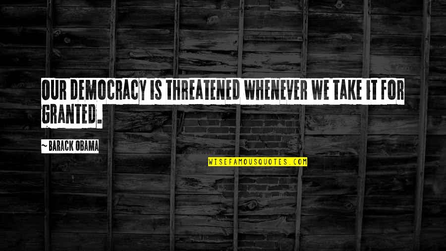 Take It For Granted Quotes By Barack Obama: Our democracy is threatened whenever we take it