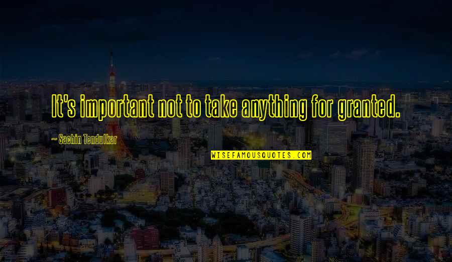 Take It For Granted Quotes By Sachin Tendulkar: It's important not to take anything for granted.