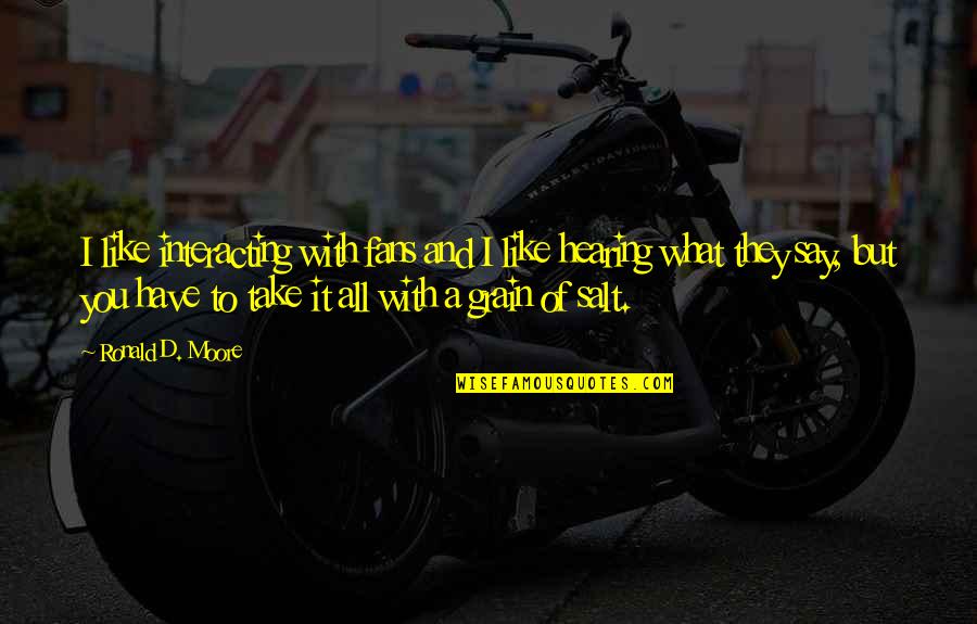 Take It With A Grain Of Salt Quotes By Ronald D. Moore: I like interacting with fans and I like Take It With A Grain Of Salt Quotes By Ronald D. Moore: I like interacting with fans and I like