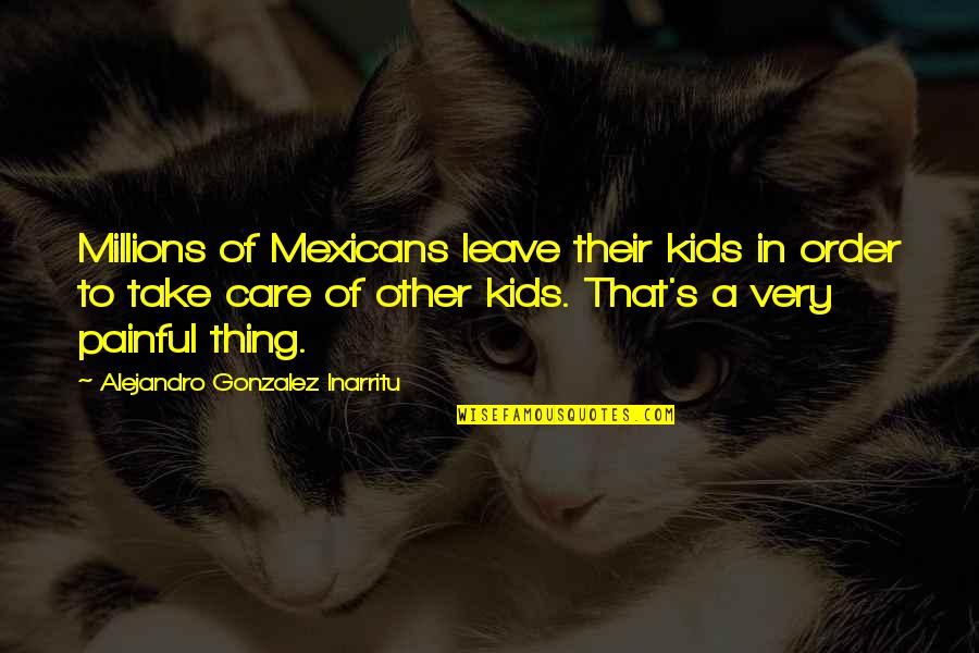 Take Leave Quotes By Alejandro Gonzalez Inarritu: Millions of Mexicans leave their kids in order