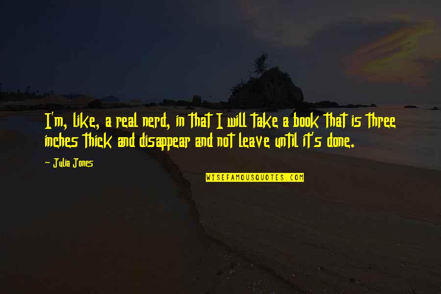 Take Leave Quotes By Julia Jones: I'm, like, a real nerd, in that I Take Leave Quotes By Julia Jones: I'm, like, a real nerd, in that I