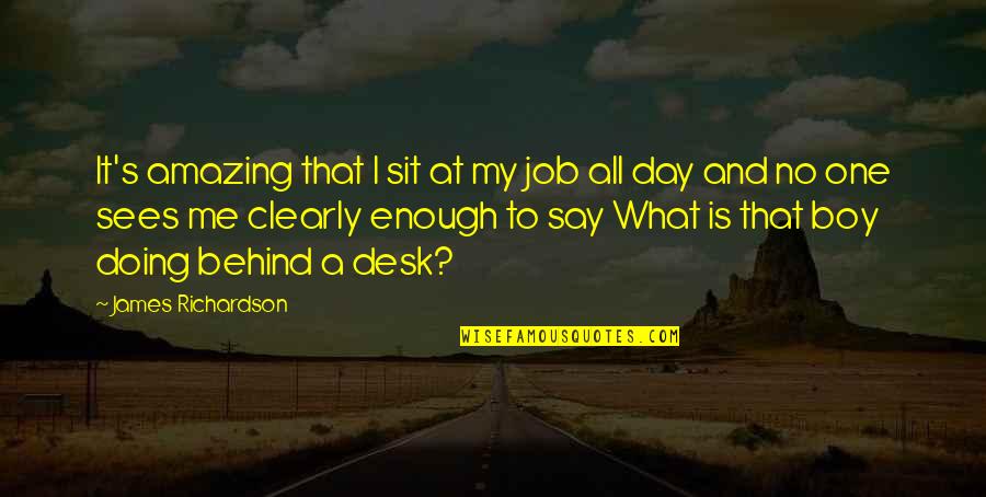 Take Life By The Horns Quotes By James Richardson: It's amazing that I sit at my job Take Life By The Horns Quotes By James Richardson: It's amazing that I sit at my job