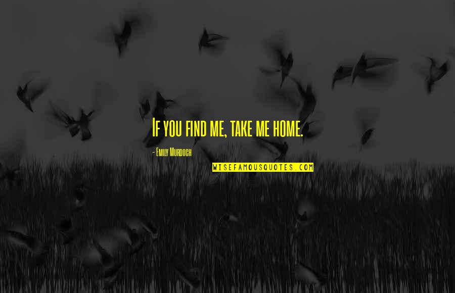 Take Me Home Quotes By Emily Murdoch: If you find me, take me home. Take Me Home Quotes By Emily Murdoch: If you find me, take me home.