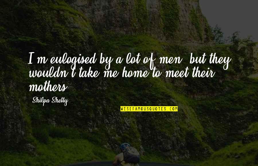 Take Me Home Quotes By Shilpa Shetty: I'm eulogised by a lot of men, but