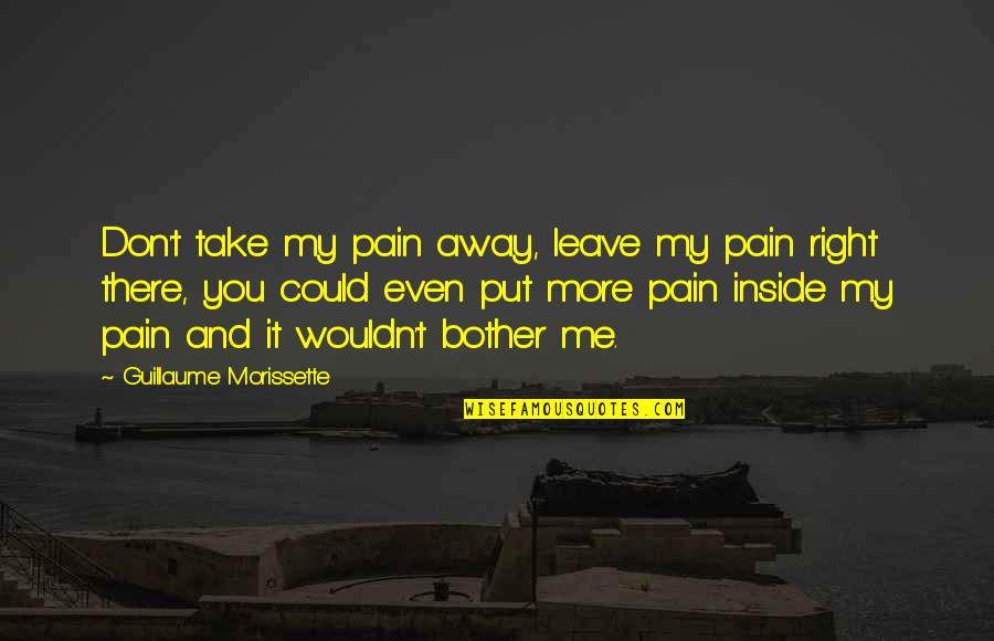 Take Me Or Leave Quotes By Guillaume Morissette: Don't take my pain away, leave my pain Take Me Or Leave Quotes By Guillaume Morissette: Don't take my pain away, leave my pain