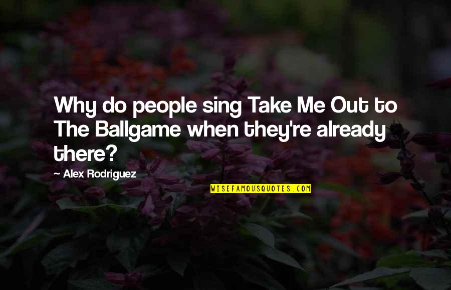 Take Me Out To The Ballgame Quotes By Alex Rodriguez: Why do people sing Take Me Out to