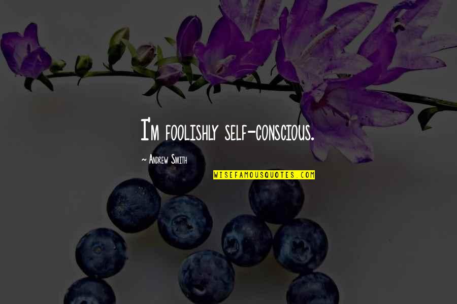 Take Me Somewhere Quotes By Andrew Smith: I'm foolishly self-conscious. Take Me Somewhere Quotes By Andrew Smith: I'm foolishly self-conscious.