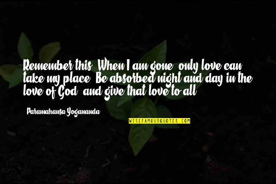Take My Place Quotes By Paramahansa Yogananda: Remember this: When I am gone, only love