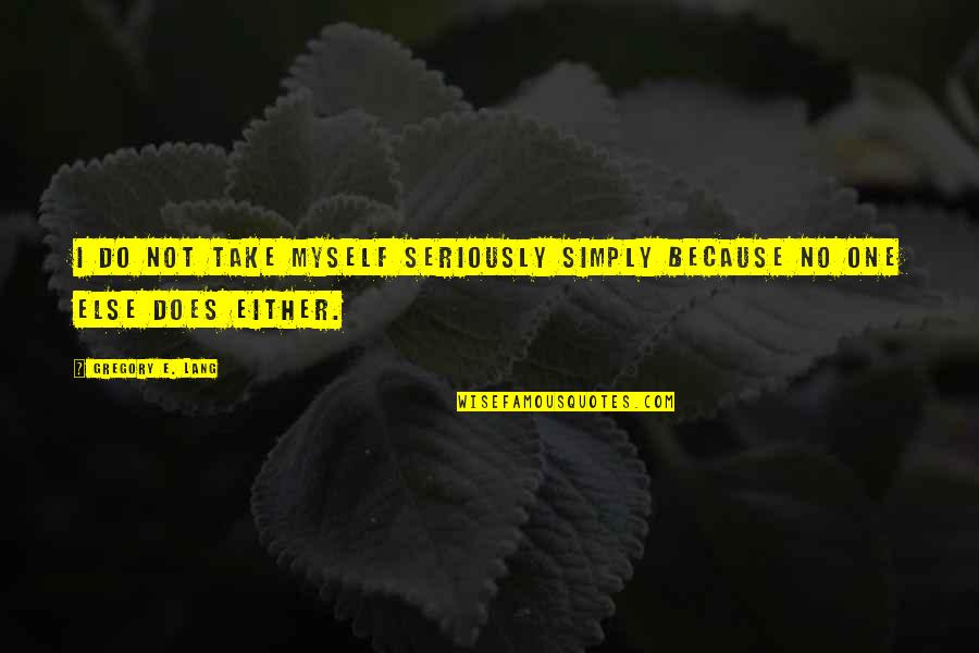 Take Myself Too Seriously Quotes By Gregory E. Lang: I do not take myself seriously simply because Take Myself Too Seriously Quotes By Gregory E. Lang: I do not take myself seriously simply because