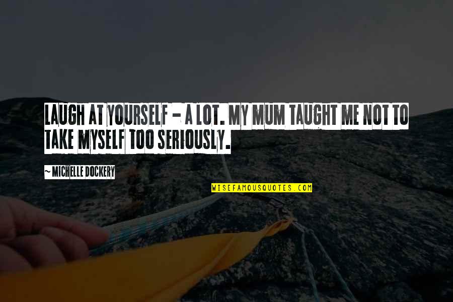 Take Myself Too Seriously Quotes By Michelle Dockery: Laugh at yourself - a lot. My mum
