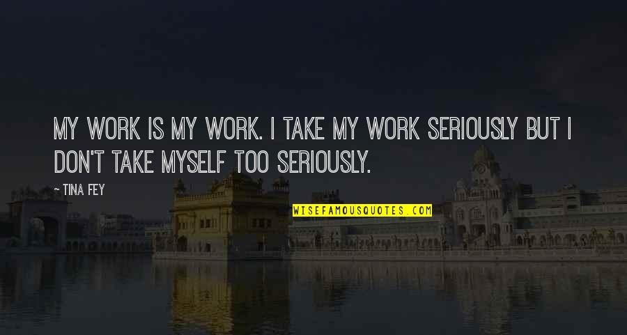 Take Myself Too Seriously Quotes By Tina Fey: My work is my work. I take my