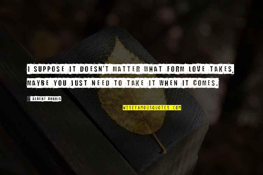 Take No Chances Quotes By Albert Borris: I suppose it doesn't matter what form love Take No Chances Quotes By Albert Borris: I suppose it doesn't matter what form love