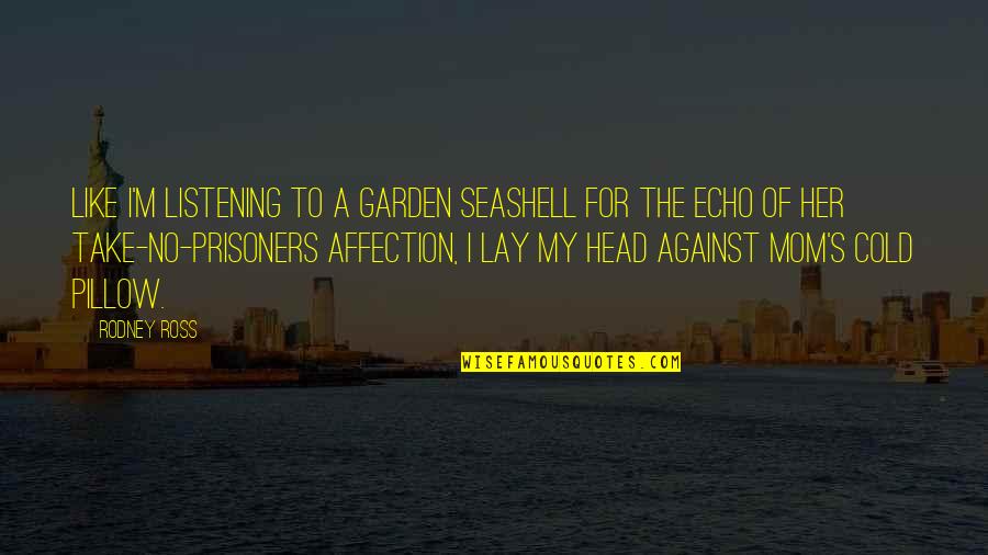 Take No Prisoners Quotes By Rodney Ross: Like I'm listening to a garden seashell for Take No Prisoners Quotes By Rodney Ross: Like I'm listening to a garden seashell for