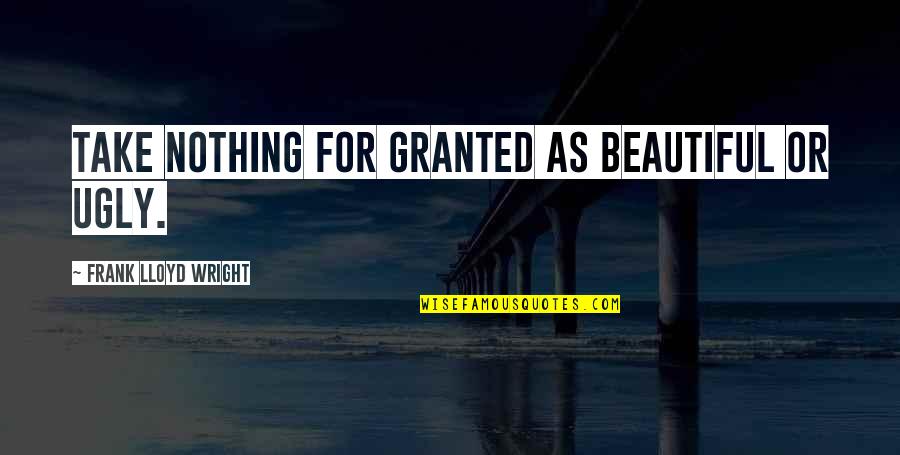 Take Nothing For Granted Quotes By Frank Lloyd Wright: Take nothing for granted as beautiful or ugly. Take Nothing For Granted Quotes By Frank Lloyd Wright: Take nothing for granted as beautiful or ugly.