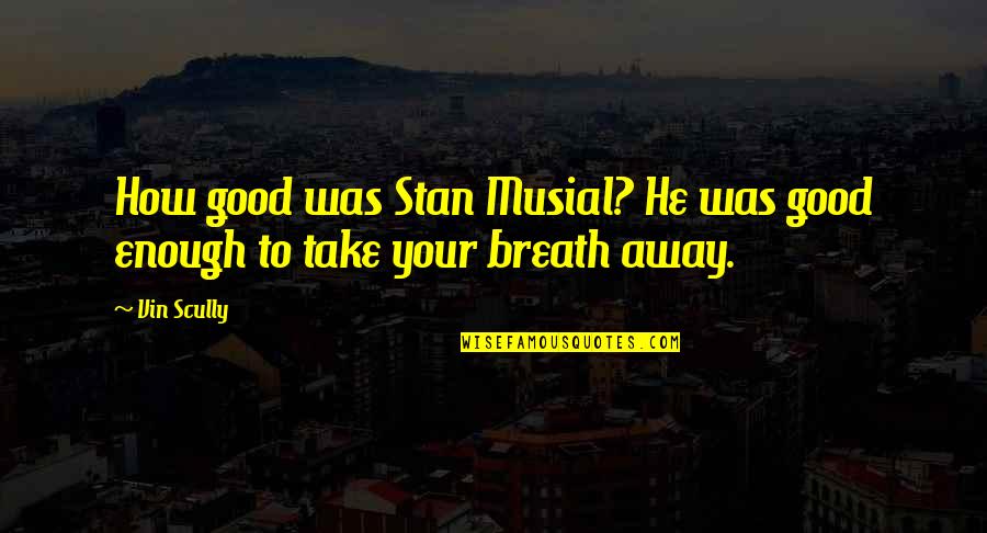 Take Our Breaths Away Quotes By Vin Scully: How good was Stan Musial? He was good