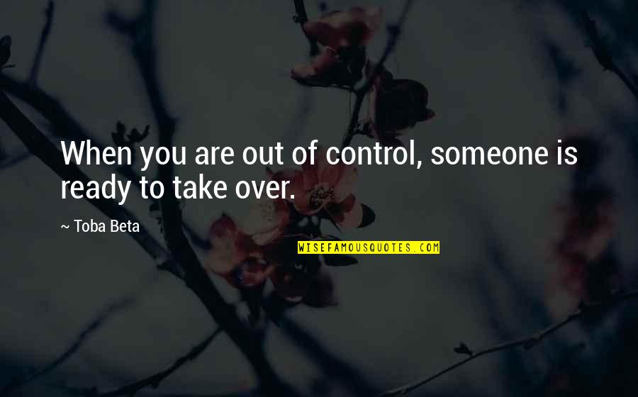 Take Over Control Quotes By Toba Beta: When you are out of control, someone is