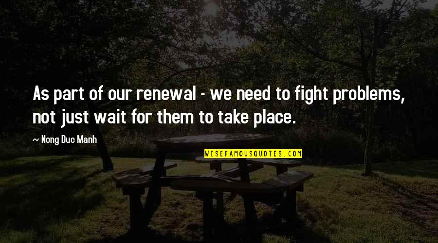 Take Part Quotes By Nong Duc Manh: As part of our renewal - we need Take Part Quotes By Nong Duc Manh: As part of our renewal - we need