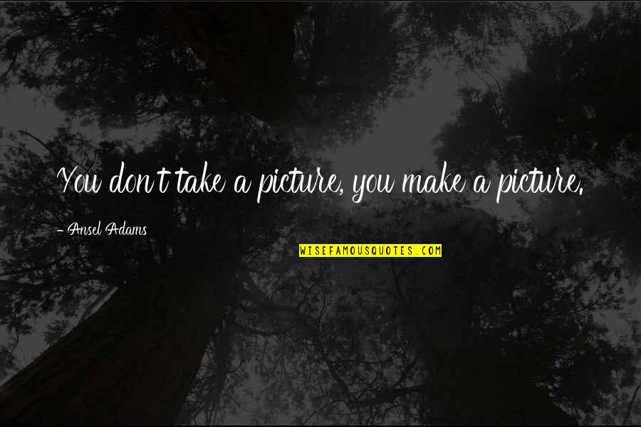 Take Picture Quotes By Ansel Adams: You don't take a picture, you make a Take Picture Quotes By Ansel Adams: You don't take a picture, you make a