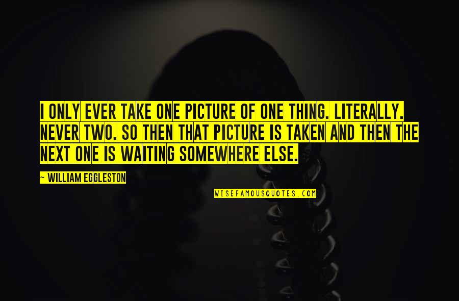 Take Picture Quotes By William Eggleston: I only ever take one picture of one Take Picture Quotes By William Eggleston: I only ever take one picture of one