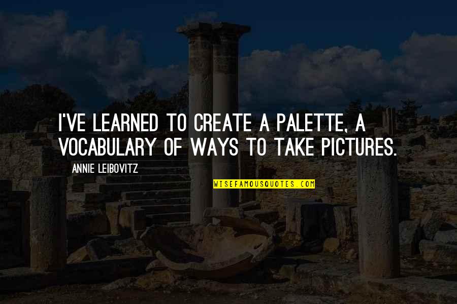 Take Pictures Quotes By Annie Leibovitz: I've learned to create a palette, a vocabulary