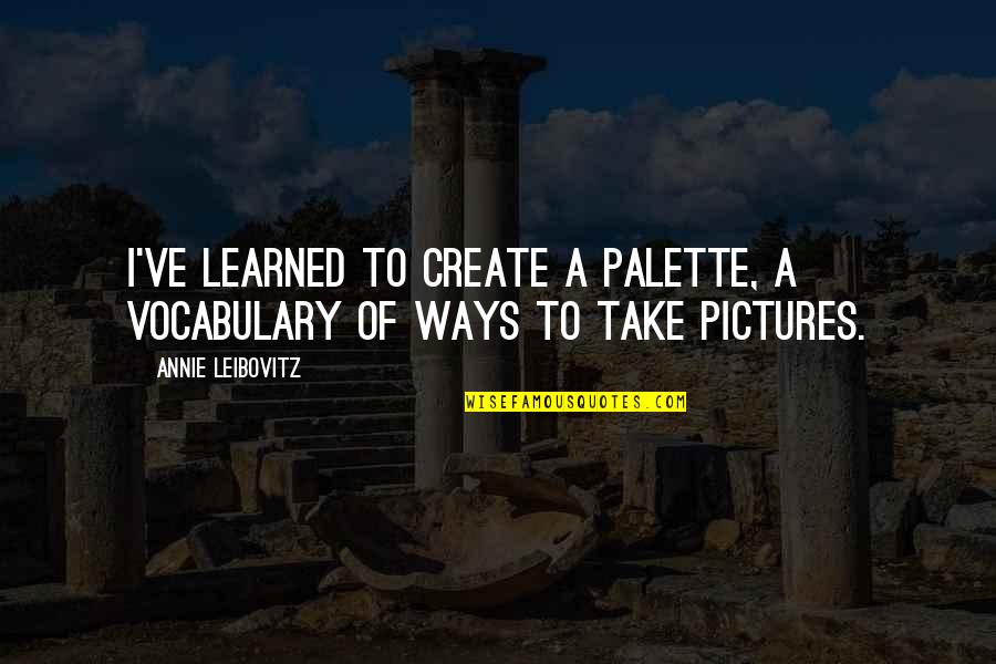 Take Pictures Quotes By Annie Leibovitz: I've learned to create a palette, a vocabulary Take Pictures Quotes By Annie Leibovitz: I've learned to create a palette, a vocabulary