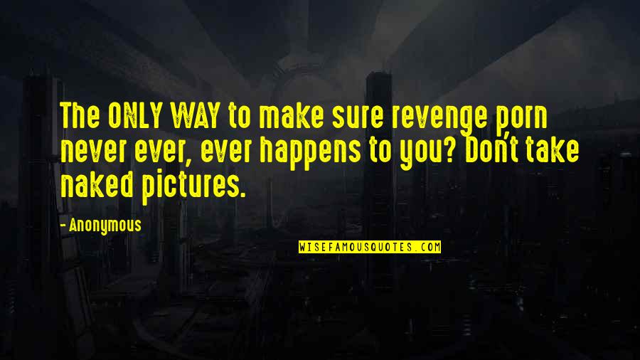 Take Pictures Quotes By Anonymous: The ONLY WAY to make sure revenge porn