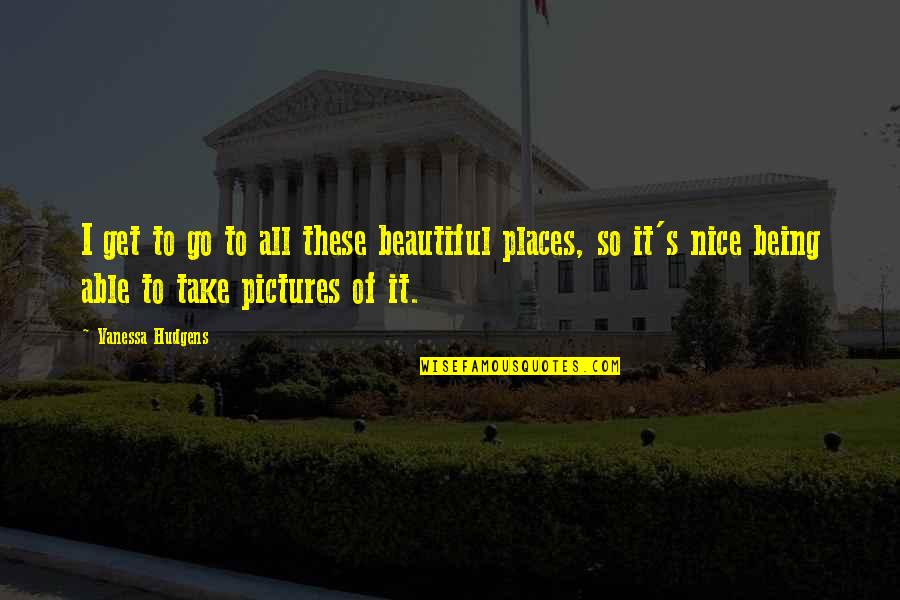 Take Pictures Quotes By Vanessa Hudgens: I get to go to all these beautiful