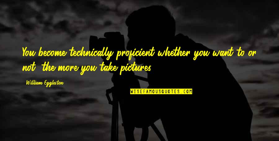 Take Pictures Quotes By William Eggleston: You become technically proficient whether you want to Take Pictures Quotes By William Eggleston: You become technically proficient whether you want to