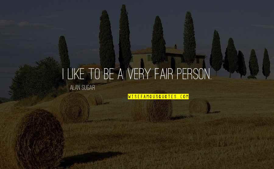 Take Precautions Quotes By Alan Sugar: I like to be a very fair person. Take Precautions Quotes By Alan Sugar: I like to be a very fair person.