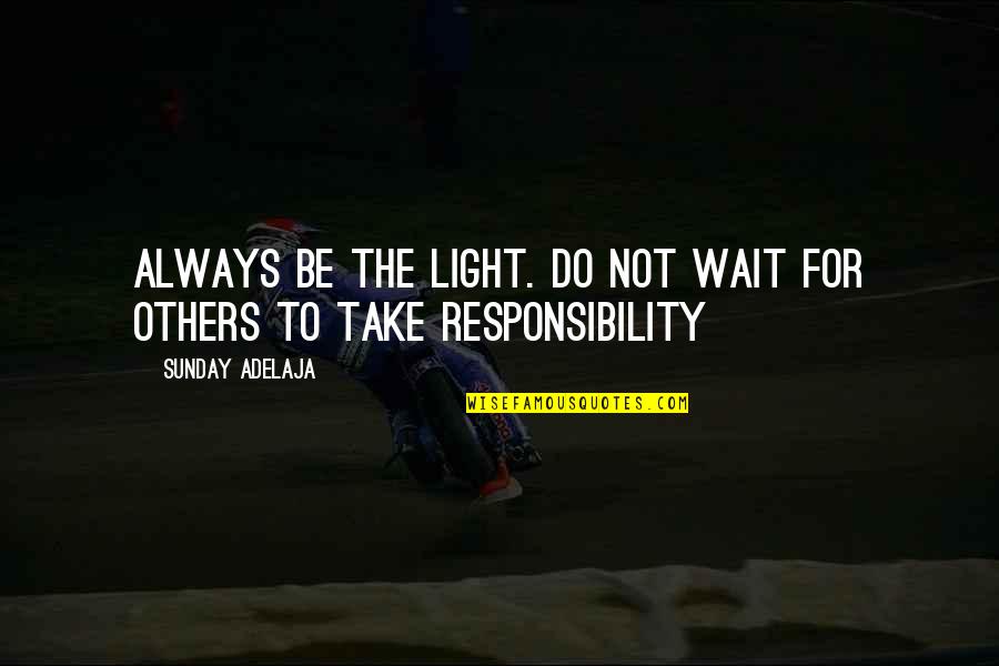 Take Responsibility For Your Life Quotes By Sunday Adelaja: Always be the light. Do not wait for