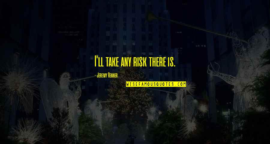 Take Risk Quotes By Jeremy Renner: I'll take any risk there is. Take Risk Quotes By Jeremy Renner: I'll take any risk there is.