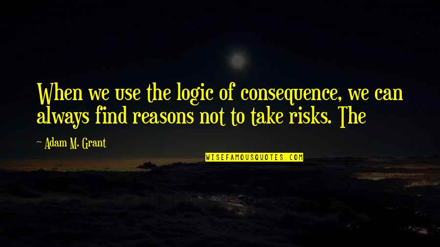 Take Risks Quotes By Adam M. Grant: When we use the logic of consequence, we