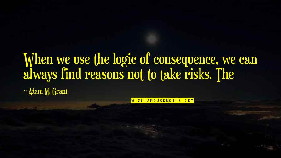Take Risks Quotes By Adam M. Grant: When we use the logic of consequence, we Take Risks Quotes By Adam M. Grant: When we use the logic of consequence, we