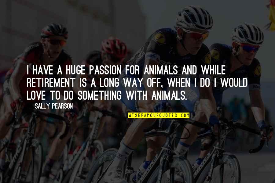 Take Shape For Life Quotes By Sally Pearson: I have a huge passion for animals and