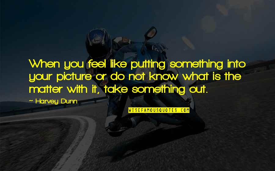 Take The Picture Quotes By Harvey Dunn: When you feel like putting something into your