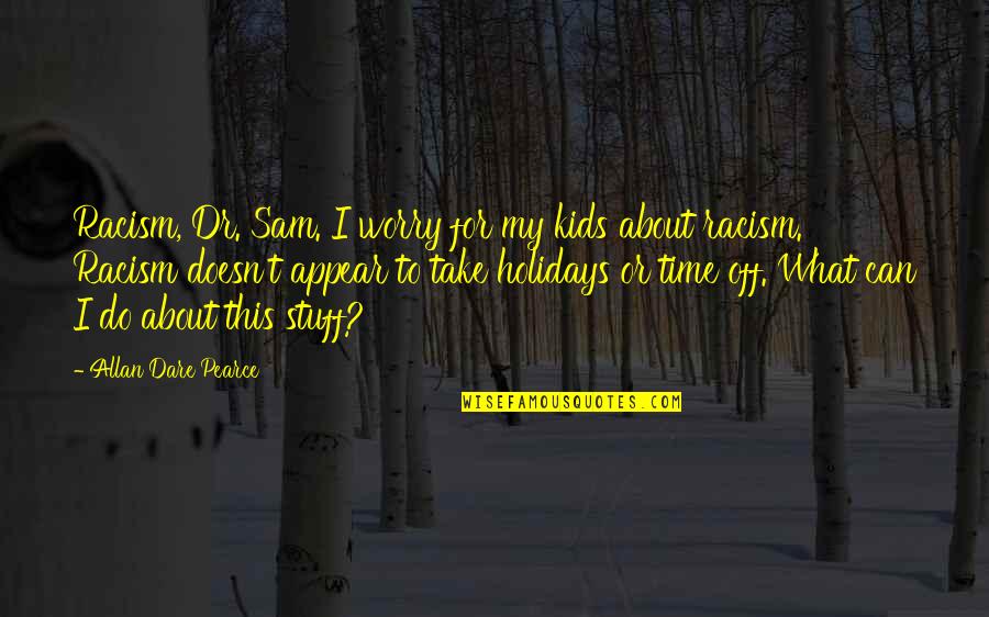 Take Time Off Quotes By Allan Dare Pearce: Racism, Dr. Sam. I worry for my kids