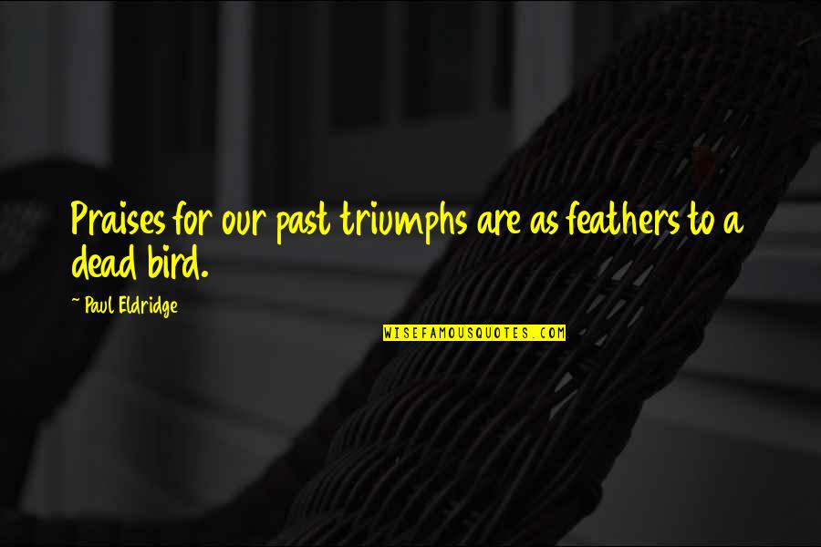 Take Too Many Pictures Quote Quotes By Paul Eldridge: Praises for our past triumphs are as feathers Take Too Many Pictures Quote Quotes By Paul Eldridge: Praises for our past triumphs are as feathers