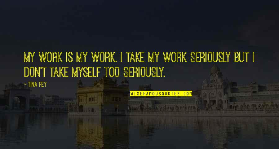 Take Too Seriously Quotes By Tina Fey: My work is my work. I take my