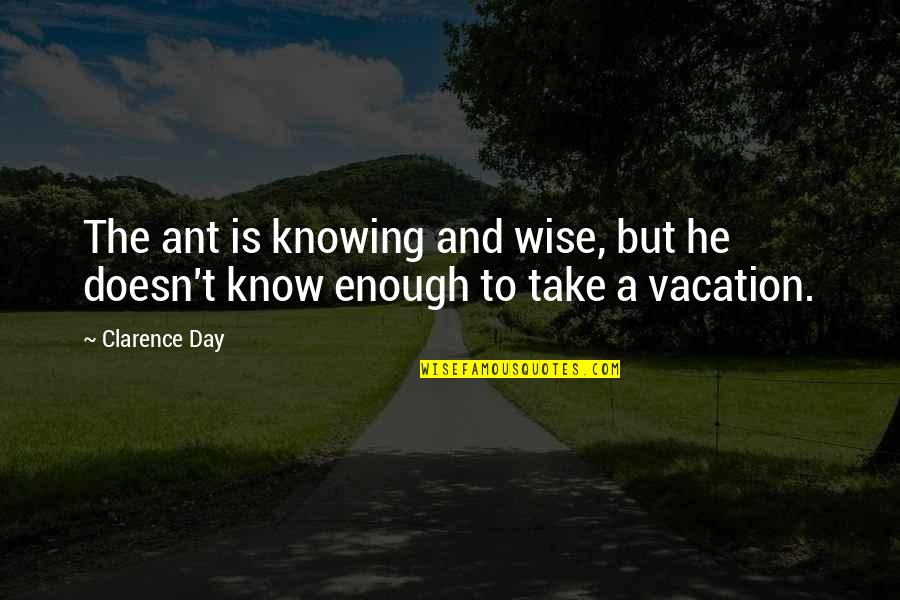 Take Vacation Quotes By Clarence Day: The ant is knowing and wise, but he