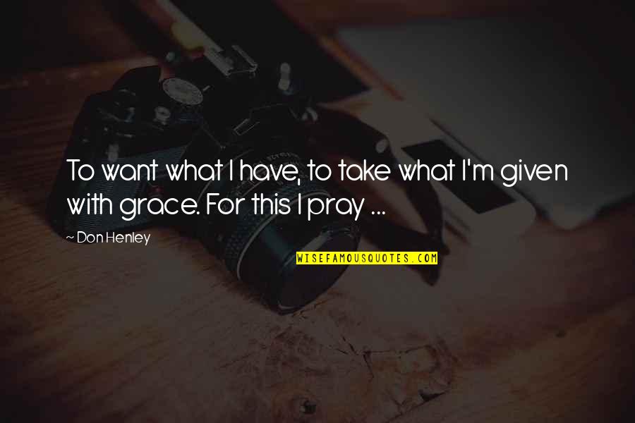 Take What S Given You Quotes By Don Henley: To want what I have, to take what