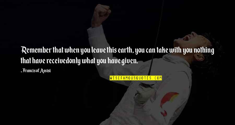 Take What S Given You Quotes By Francis Of Assisi: Remember that when you leave this earth, you