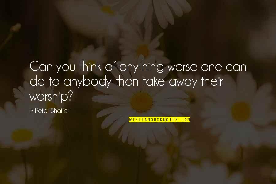 Take You Away Quotes By Peter Shaffer: Can you think of anything worse one can